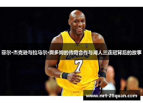 菲尔·杰克逊与拉马尔·奥多姆的传奇合作与湖人三连冠背后的故事