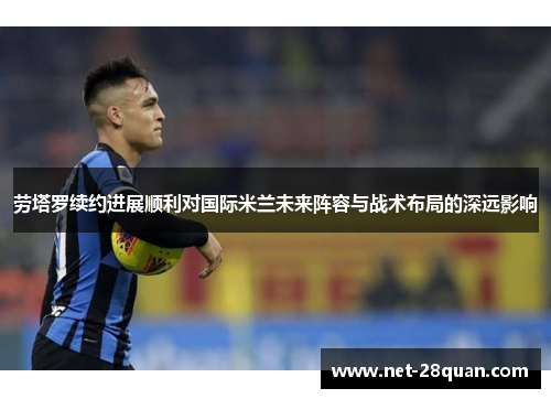 劳塔罗续约进展顺利对国际米兰未来阵容与战术布局的深远影响