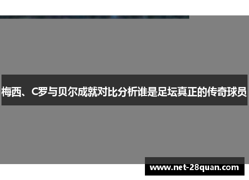梅西、C罗与贝尔成就对比分析谁是足坛真正的传奇球员