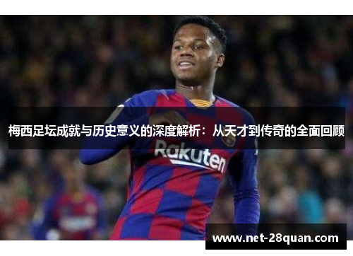梅西足坛成就与历史意义的深度解析：从天才到传奇的全面回顾