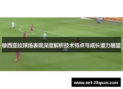 穆西亚拉球场表现深度解析技术特点与成长潜力展望