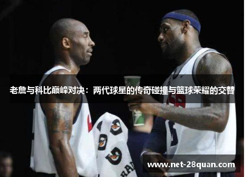 老詹与科比巅峰对决：两代球星的传奇碰撞与篮球荣耀的交替
