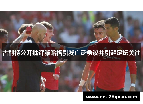 古利特公开批评滕哈格引发广泛争议并引起足坛关注