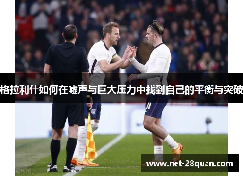 格拉利什如何在嘘声与巨大压力中找到自己的平衡与突破