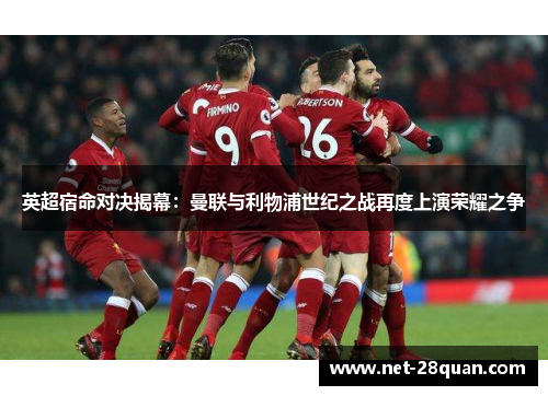 英超宿命对决揭幕：曼联与利物浦世纪之战再度上演荣耀之争