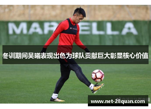 冬训期间吴曦表现出色为球队贡献巨大彰显核心价值