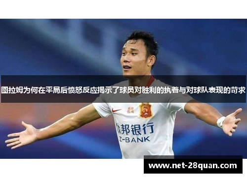 图拉姆为何在平局后愤怒反应揭示了球员对胜利的执着与对球队表现的苛求