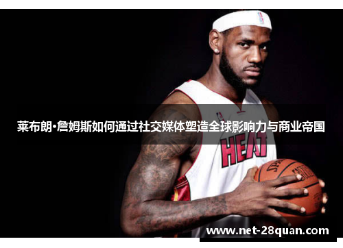 莱布朗·詹姆斯如何通过社交媒体塑造全球影响力与商业帝国