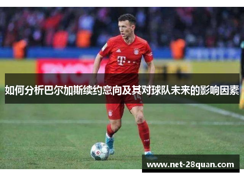 如何分析巴尔加斯续约意向及其对球队未来的影响因素