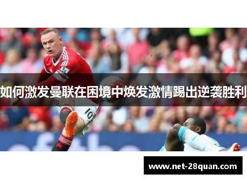 如何激发曼联在困境中焕发激情踢出逆袭胜利