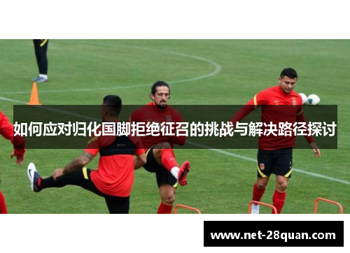 如何应对归化国脚拒绝征召的挑战与解决路径探讨