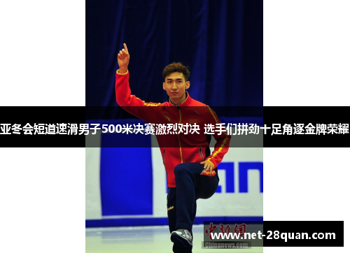 亚冬会短道速滑男子500米决赛激烈对决 选手们拼劲十足角逐金牌荣耀