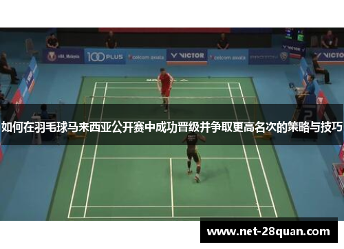 如何在羽毛球马来西亚公开赛中成功晋级并争取更高名次的策略与技巧