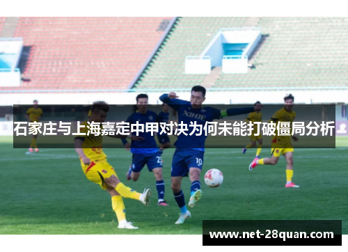 石家庄与上海嘉定中甲对决为何未能打破僵局分析
