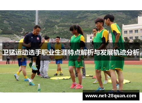 卫猛运动选手职业生涯特点解析与发展轨迹分析