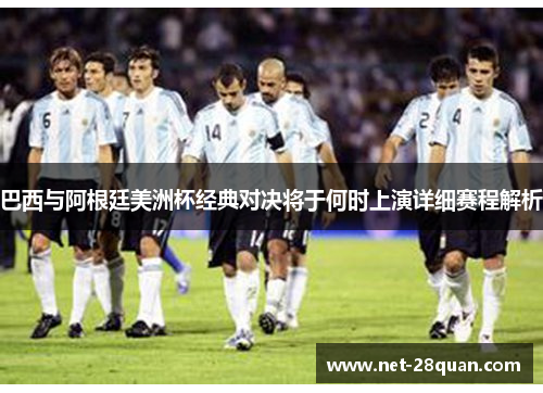 巴西与阿根廷美洲杯经典对决将于何时上演详细赛程解析